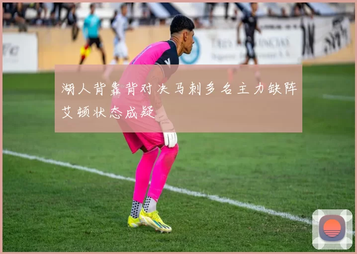 湖人背靠背对决马刺多名主力缺阵艾顿状态成疑