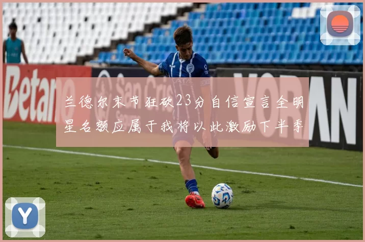 兰德尔末节狂砍23分自信宣言全明星名额应属于我将以此激励下半季表现